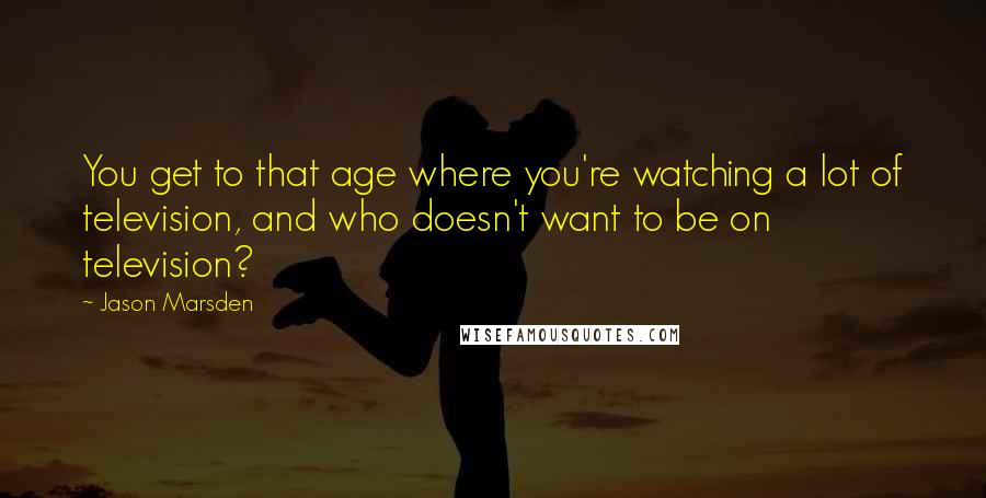 Jason Marsden Quotes: You get to that age where you're watching a lot of television, and who doesn't want to be on television?