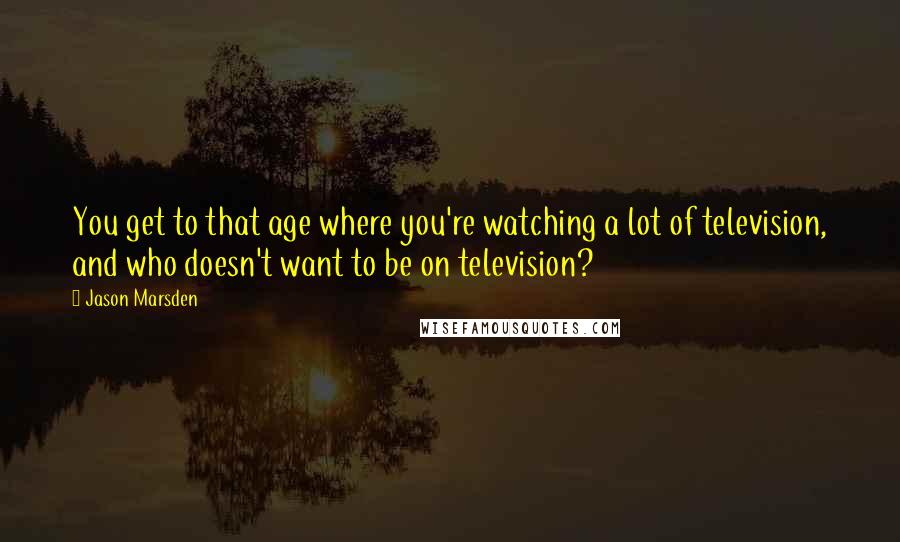 Jason Marsden Quotes: You get to that age where you're watching a lot of television, and who doesn't want to be on television?