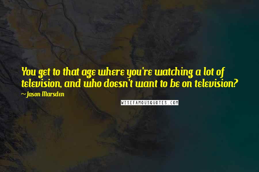 Jason Marsden Quotes: You get to that age where you're watching a lot of television, and who doesn't want to be on television?