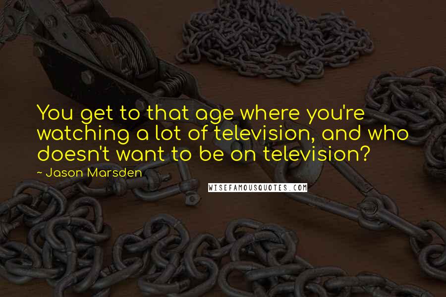 Jason Marsden Quotes: You get to that age where you're watching a lot of television, and who doesn't want to be on television?