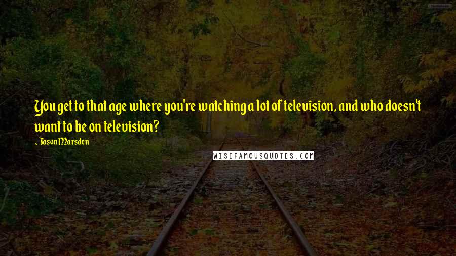 Jason Marsden Quotes: You get to that age where you're watching a lot of television, and who doesn't want to be on television?