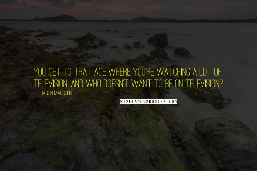 Jason Marsden Quotes: You get to that age where you're watching a lot of television, and who doesn't want to be on television?
