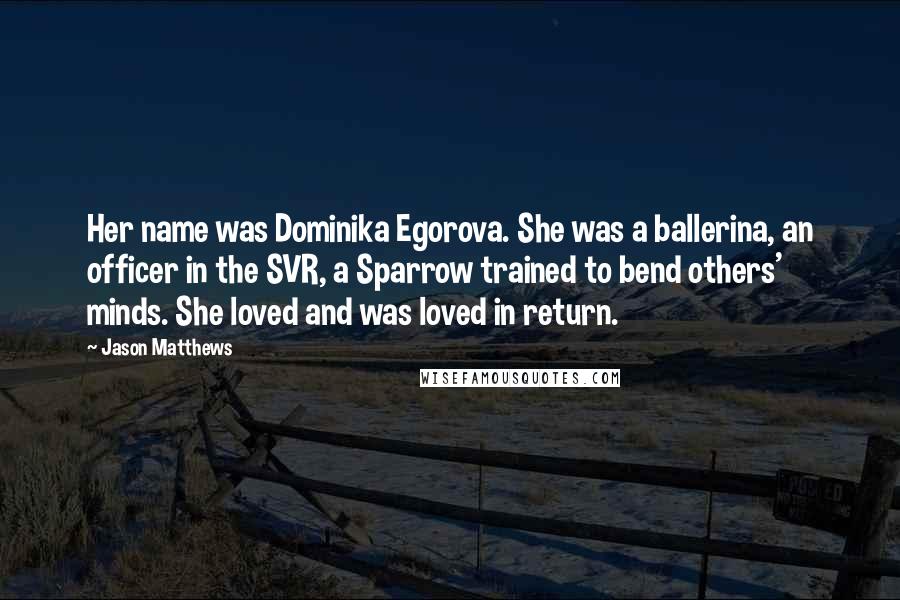 Jason Matthews Quotes: Her name was Dominika Egorova. She was a ballerina, an officer in the SVR, a Sparrow trained to bend others' minds. She loved and was loved in return.