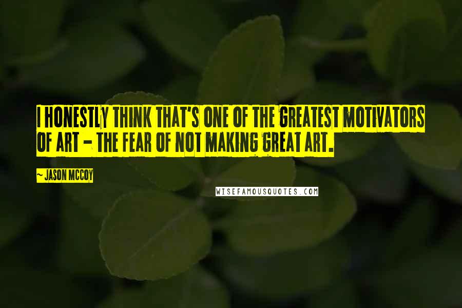 Jason McCoy Quotes: I honestly think that's one of the greatest motivators of art - the fear of not making great art.