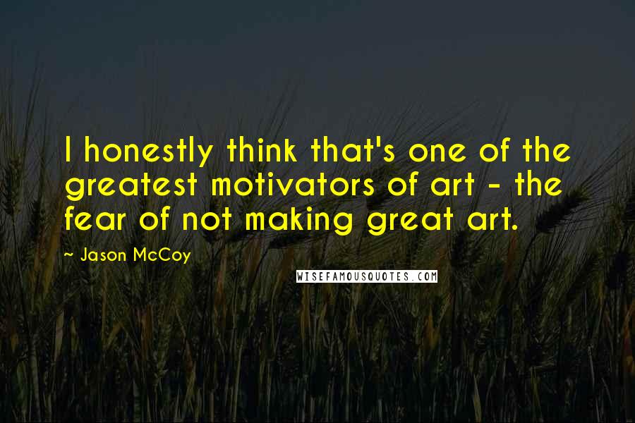 Jason McCoy Quotes: I honestly think that's one of the greatest motivators of art - the fear of not making great art.
