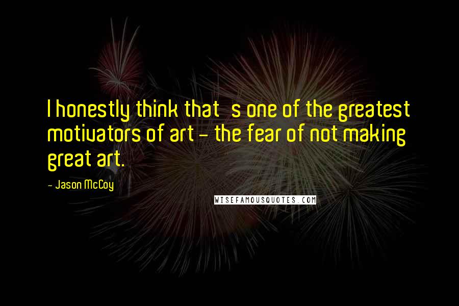 Jason McCoy Quotes: I honestly think that's one of the greatest motivators of art - the fear of not making great art.