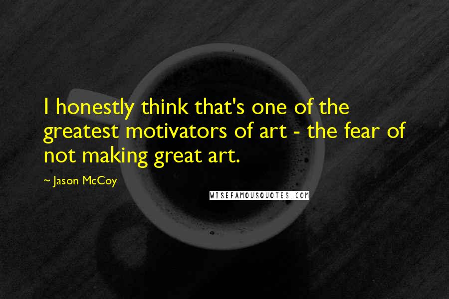 Jason McCoy Quotes: I honestly think that's one of the greatest motivators of art - the fear of not making great art.