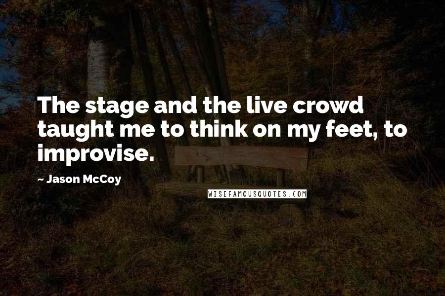 Jason McCoy Quotes: The stage and the live crowd taught me to think on my feet, to improvise.