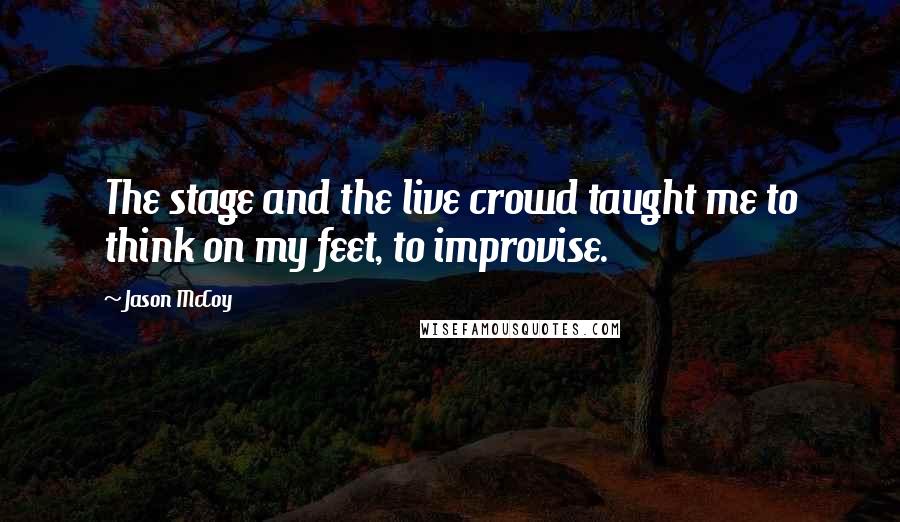 Jason McCoy Quotes: The stage and the live crowd taught me to think on my feet, to improvise.