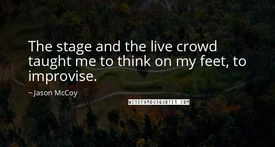 Jason McCoy Quotes: The stage and the live crowd taught me to think on my feet, to improvise.