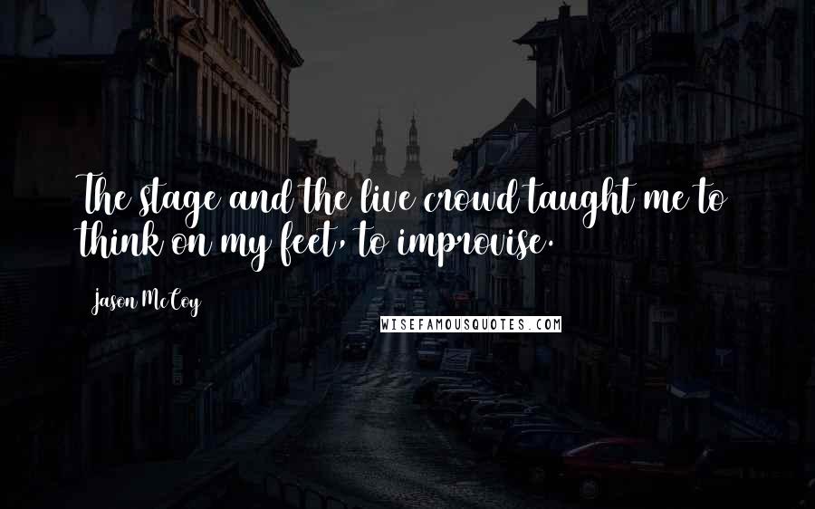 Jason McCoy Quotes: The stage and the live crowd taught me to think on my feet, to improvise.