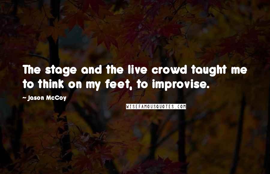 Jason McCoy Quotes: The stage and the live crowd taught me to think on my feet, to improvise.