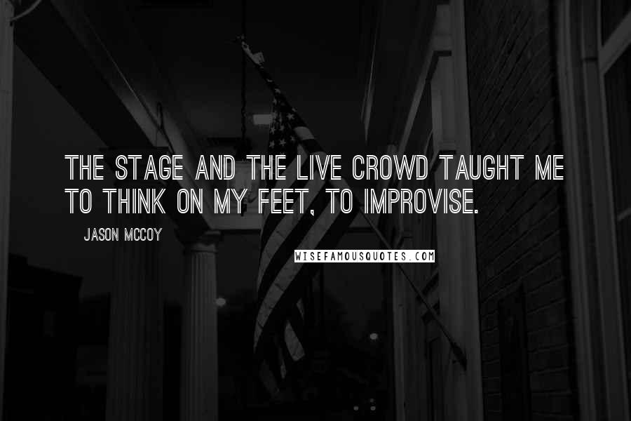 Jason McCoy Quotes: The stage and the live crowd taught me to think on my feet, to improvise.