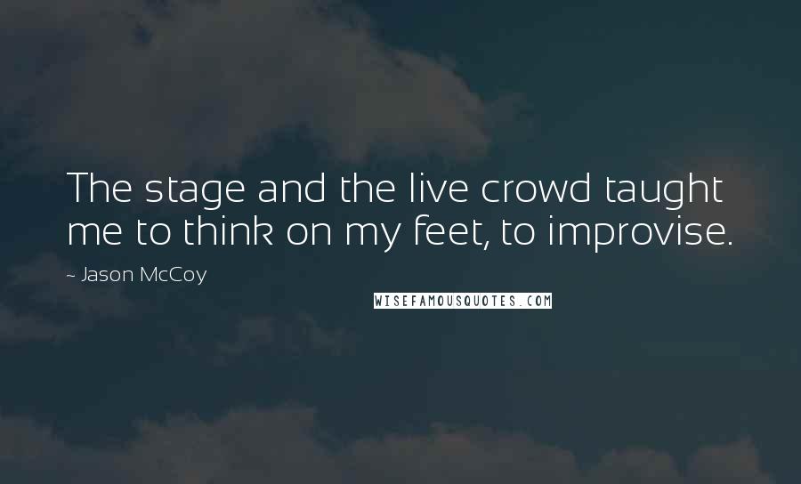 Jason McCoy Quotes: The stage and the live crowd taught me to think on my feet, to improvise.