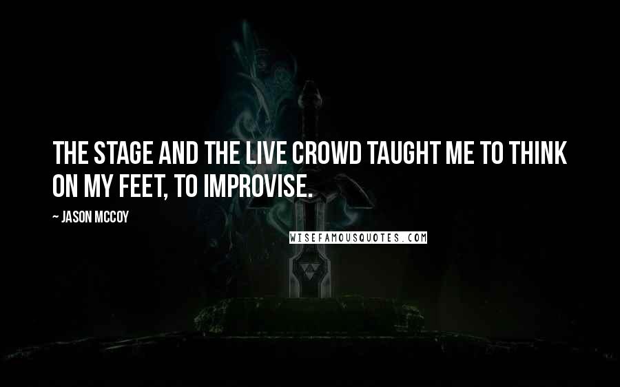 Jason McCoy Quotes: The stage and the live crowd taught me to think on my feet, to improvise.