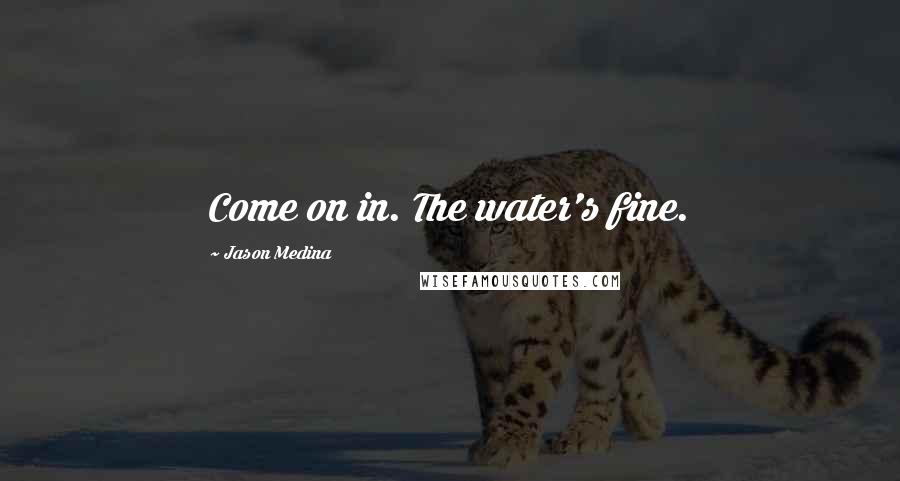 Jason Medina Quotes: Come on in. The water's fine.