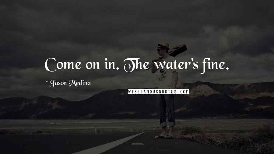 Jason Medina Quotes: Come on in. The water's fine.