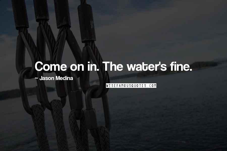 Jason Medina Quotes: Come on in. The water's fine.