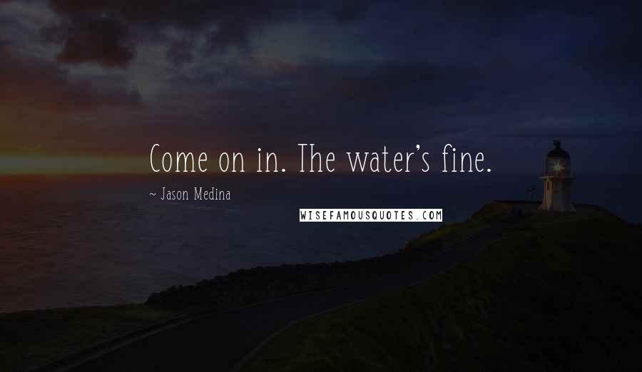 Jason Medina Quotes: Come on in. The water's fine.