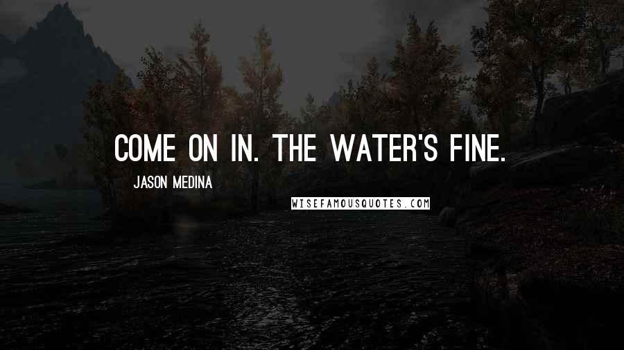 Jason Medina Quotes: Come on in. The water's fine.