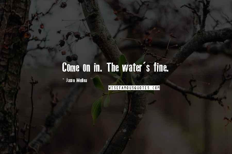 Jason Medina Quotes: Come on in. The water's fine.