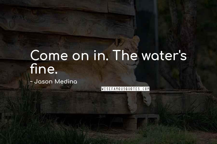 Jason Medina Quotes: Come on in. The water's fine.