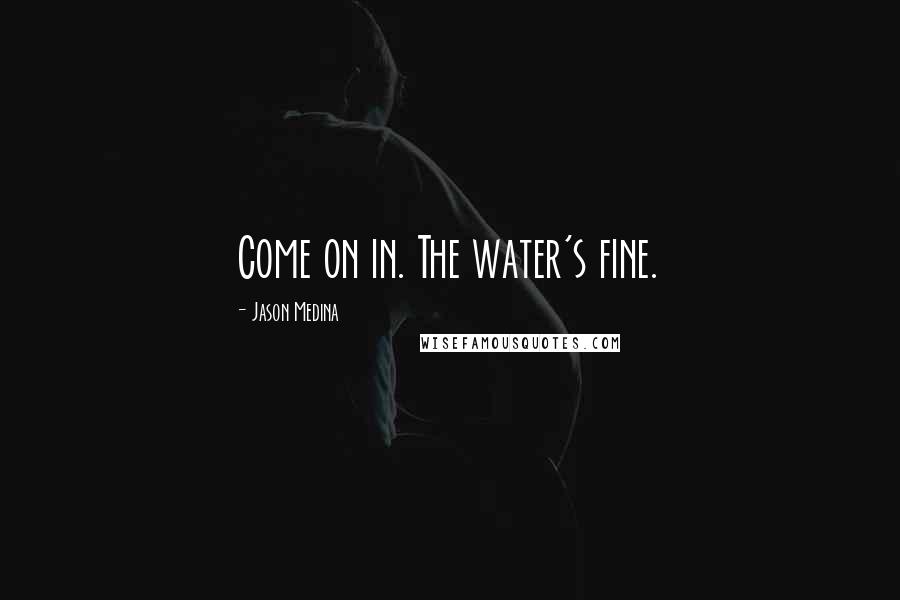 Jason Medina Quotes: Come on in. The water's fine.