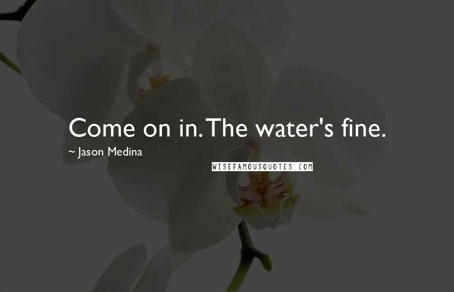 Jason Medina Quotes: Come on in. The water's fine.