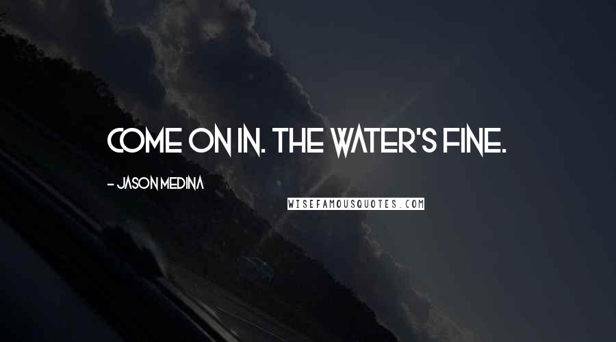 Jason Medina Quotes: Come on in. The water's fine.