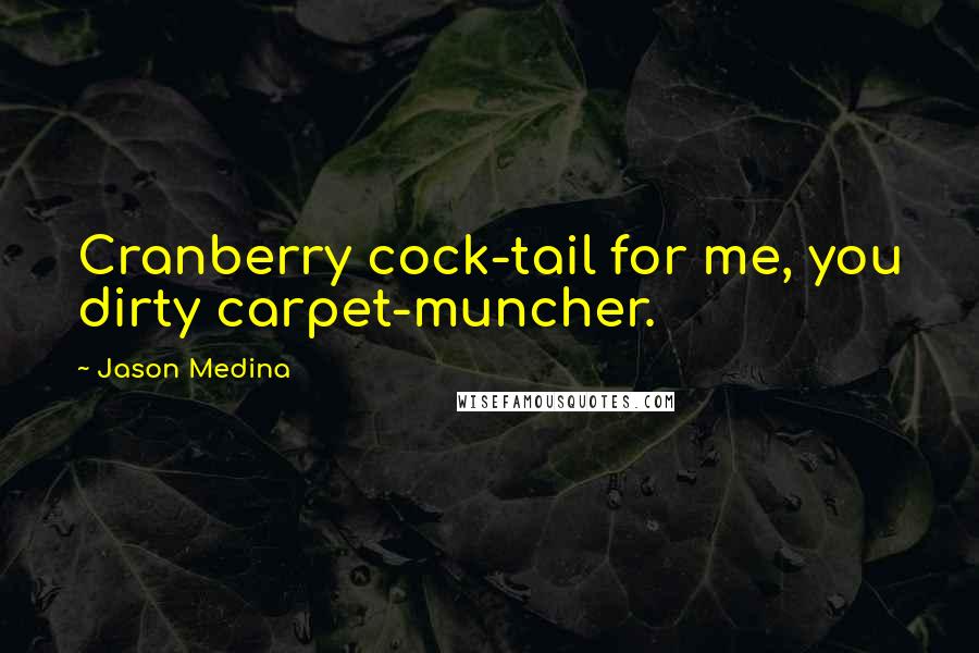 Jason Medina Quotes: Cranberry cock-tail for me, you dirty carpet-muncher.