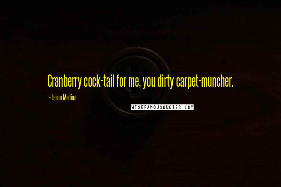 Jason Medina Quotes: Cranberry cock-tail for me, you dirty carpet-muncher.