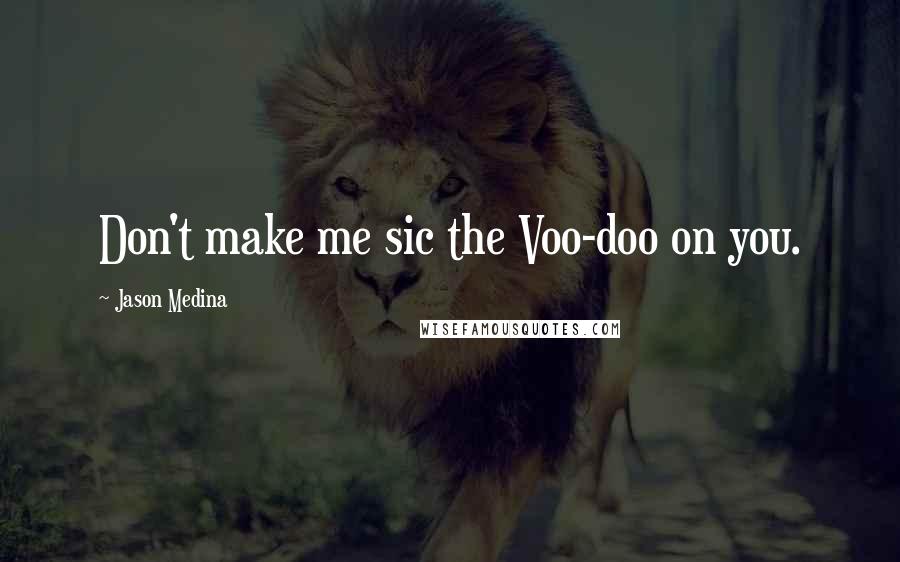 Jason Medina Quotes: Don't make me sic the Voo-doo on you.