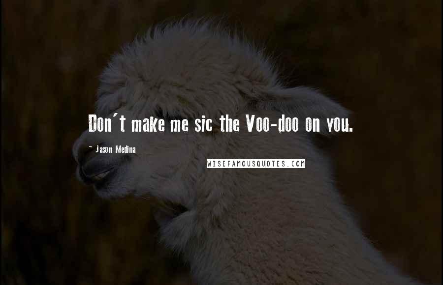 Jason Medina Quotes: Don't make me sic the Voo-doo on you.