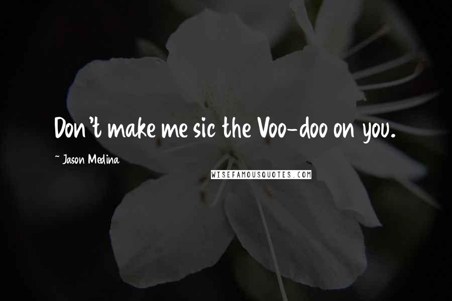 Jason Medina Quotes: Don't make me sic the Voo-doo on you.