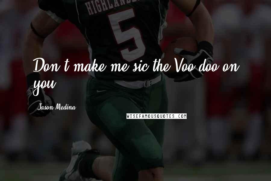 Jason Medina Quotes: Don't make me sic the Voo-doo on you.