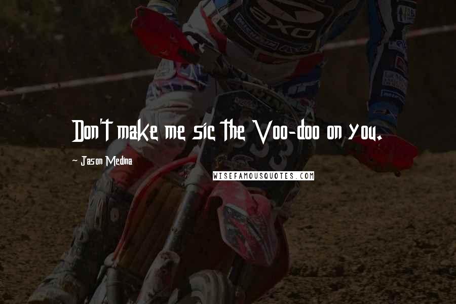 Jason Medina Quotes: Don't make me sic the Voo-doo on you.