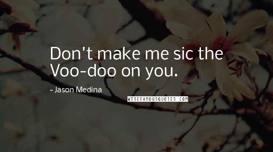 Jason Medina Quotes: Don't make me sic the Voo-doo on you.