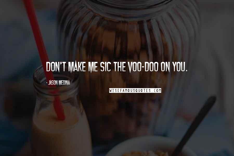 Jason Medina Quotes: Don't make me sic the Voo-doo on you.