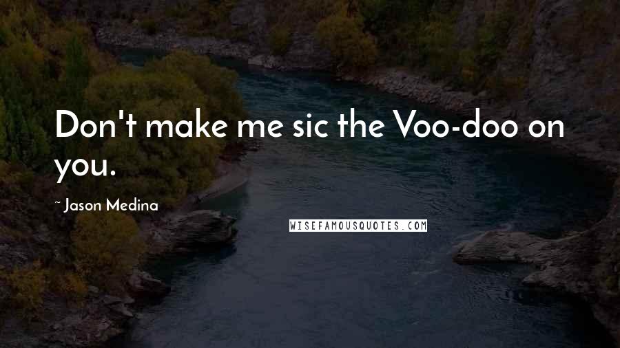 Jason Medina Quotes: Don't make me sic the Voo-doo on you.