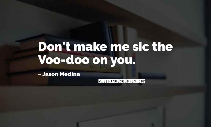 Jason Medina Quotes: Don't make me sic the Voo-doo on you.