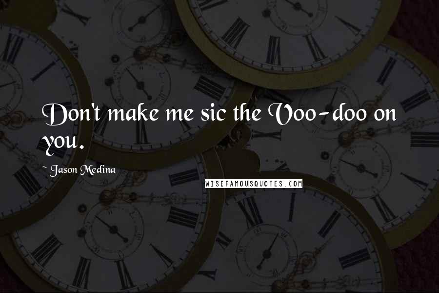 Jason Medina Quotes: Don't make me sic the Voo-doo on you.