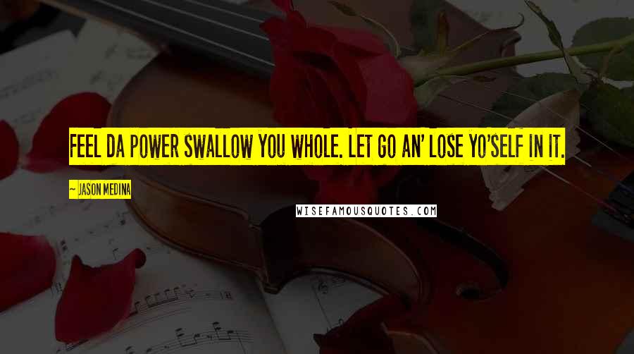 Jason Medina Quotes: Feel da power swallow you whole. Let go an' lose yo'self in it.