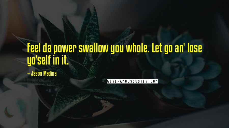 Jason Medina Quotes: Feel da power swallow you whole. Let go an' lose yo'self in it.