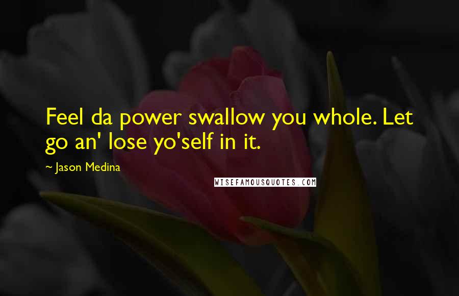 Jason Medina Quotes: Feel da power swallow you whole. Let go an' lose yo'self in it.