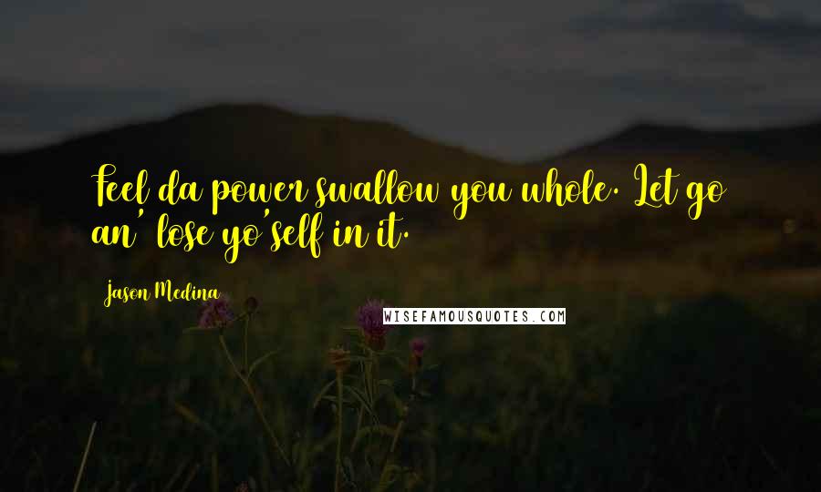 Jason Medina Quotes: Feel da power swallow you whole. Let go an' lose yo'self in it.