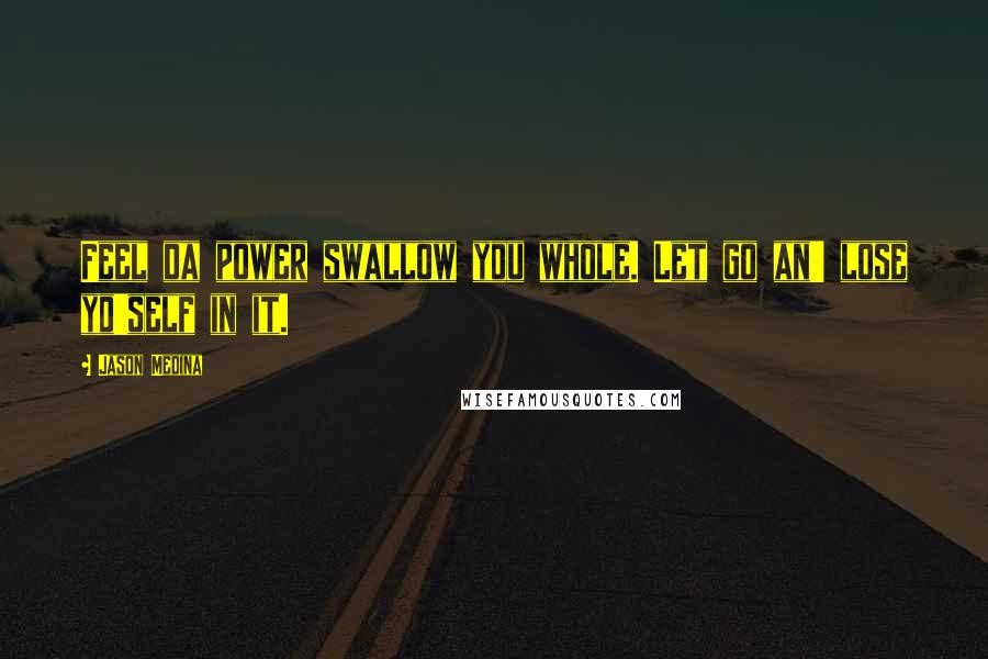 Jason Medina Quotes: Feel da power swallow you whole. Let go an' lose yo'self in it.