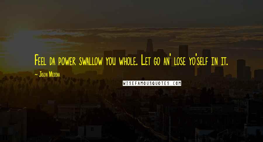 Jason Medina Quotes: Feel da power swallow you whole. Let go an' lose yo'self in it.