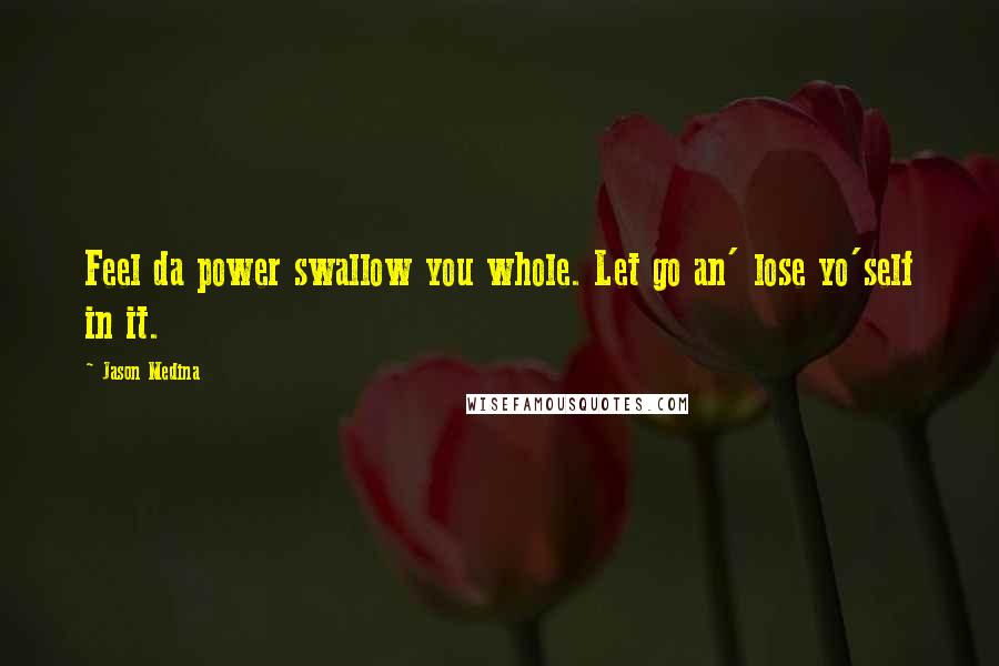 Jason Medina Quotes: Feel da power swallow you whole. Let go an' lose yo'self in it.