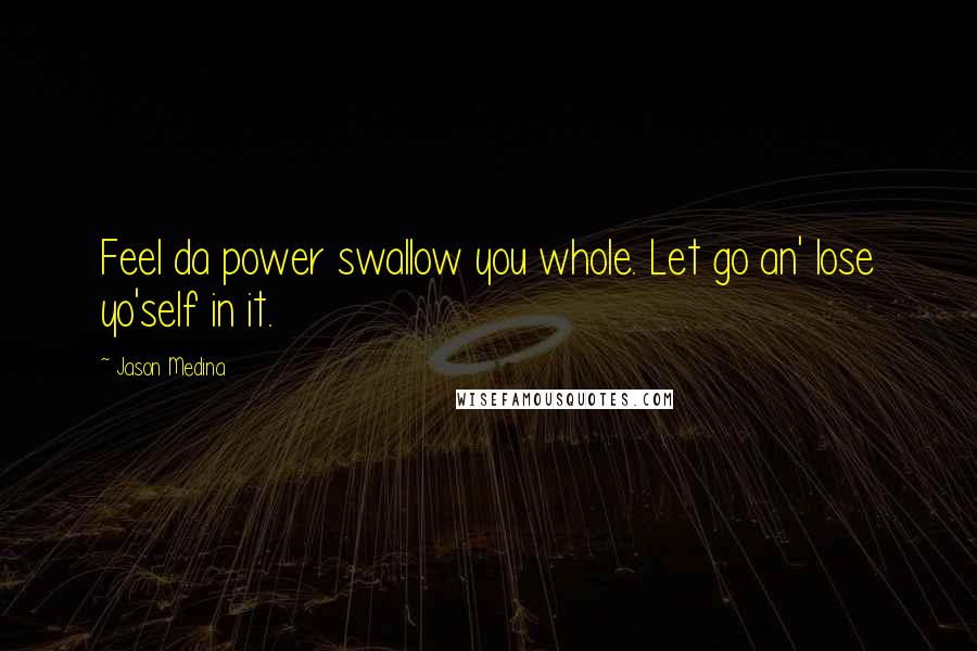 Jason Medina Quotes: Feel da power swallow you whole. Let go an' lose yo'self in it.