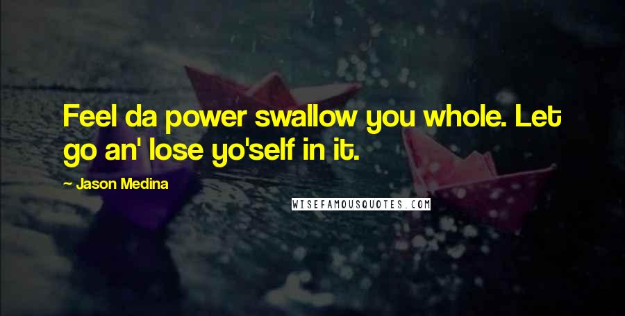 Jason Medina Quotes: Feel da power swallow you whole. Let go an' lose yo'self in it.